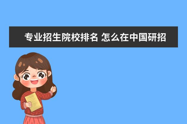 专业招生院校排名 怎么在中国研招网上查院校专业排名?