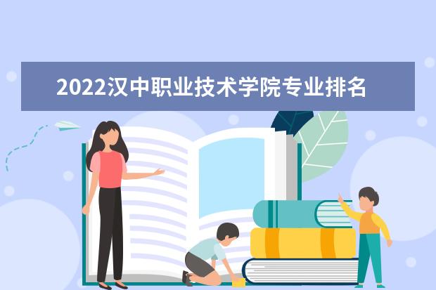 2022汉中职业技术学院专业排名 哪些专业比较好 2021专业排名 哪些专业比较好