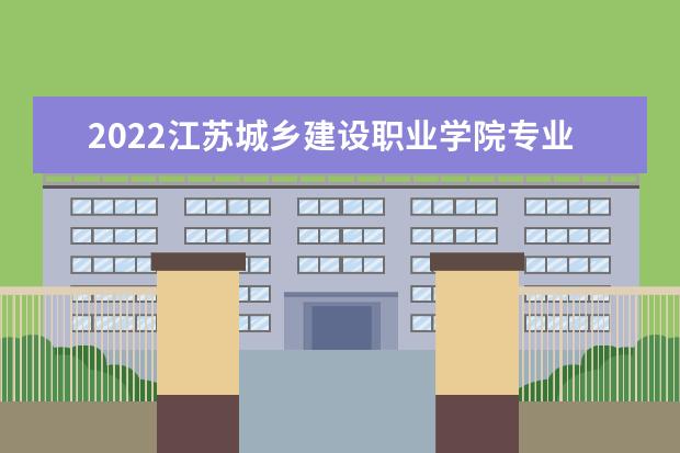 2022江苏城乡建设职业学院专业排名 哪些专业比较好 2021专业排名 哪些专业比较好