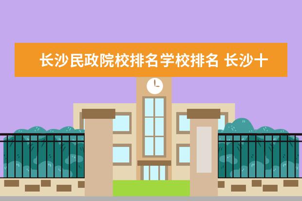 长沙民政院校排名学校排名 长沙十大排名职业学校?