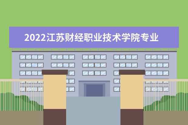 2022江苏财经职业技术学院专业排名 哪些专业比较好 2021专业排名 哪些专业比较好