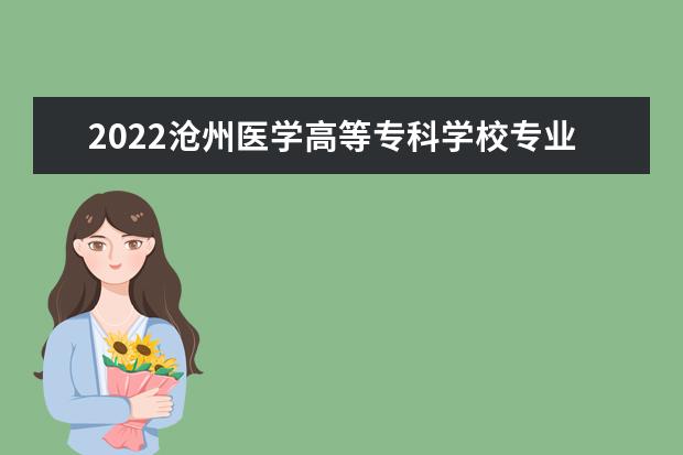 2022沧州医学高等专科学校专业排名 哪些专业比较好 2021专业排名 哪些专业比较好