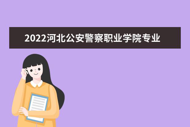 2022河北公安警察职业学院专业排名 哪些专业比较好 2021专业排名 哪些专业比较好