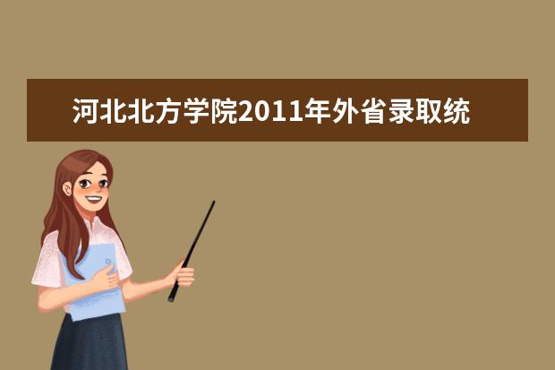 河北北方学院2011年外省录取统计表（专科） 2011年外省录取情况统计表（本科）