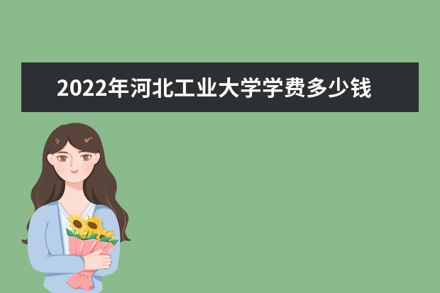 2022年河北工业大学学费多少钱 一年各专业收费标准 2022年新生入学流程及注意事项 迎新网站入口