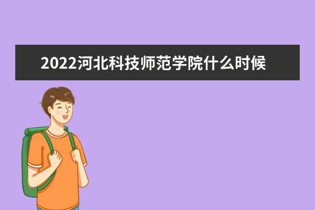 2022河北科技师范学院什么时候放寒假 新生入学流程及注意事项 2022年迎新网站入口