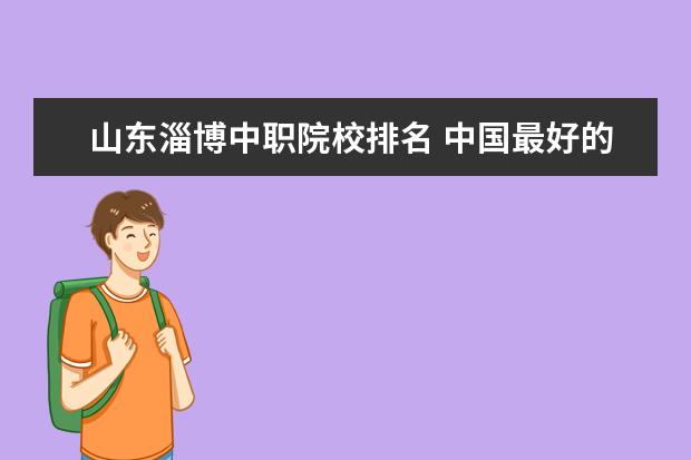 山东淄博中职院校排名 中国最好的专科是哪几所学校