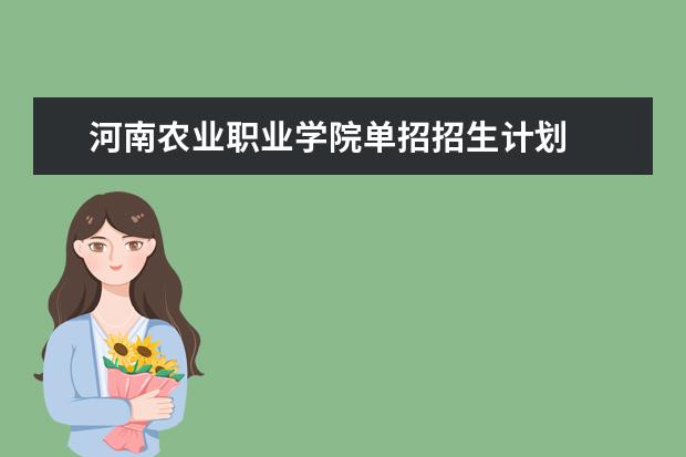 河南农业职业学院单招招生计划  怎么样