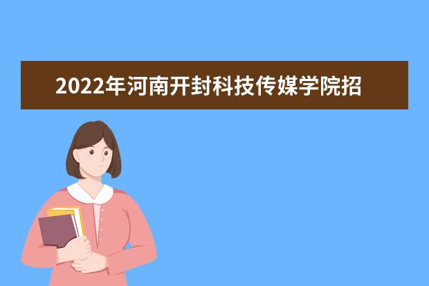 2022年河南开封科技传媒学院招生计划及招生人数 各省都招什么专业  怎样