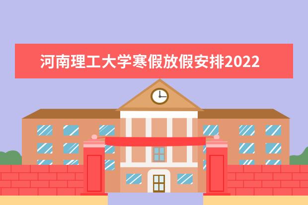 河南理工大学寒假放假安排2022 2022录取时间及查询入口 什么时候能查录取