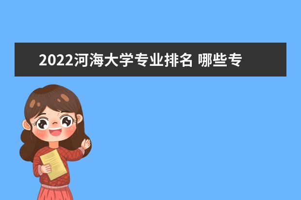 2022河海大学专业排名 哪些专业比较好 2022适合女生的专业有哪些 什么专业好就业