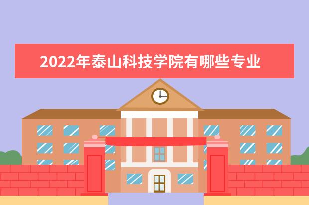 2022年泰山科技学院有哪些专业  怎样