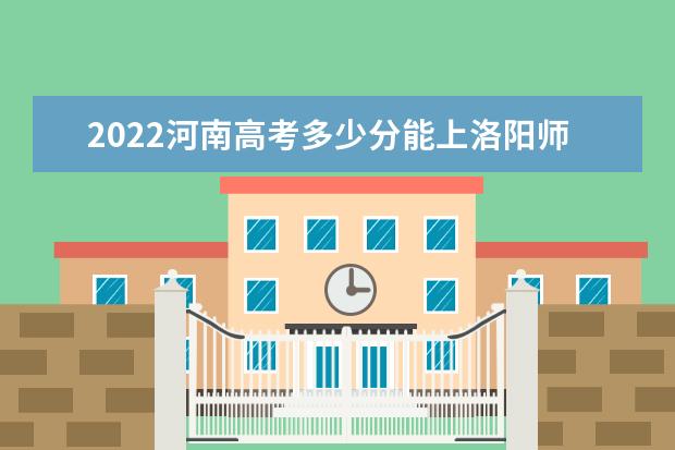 2022河南高考多少分能上洛阳师范学院_洛阳师范学院在河南预估分数线  怎样