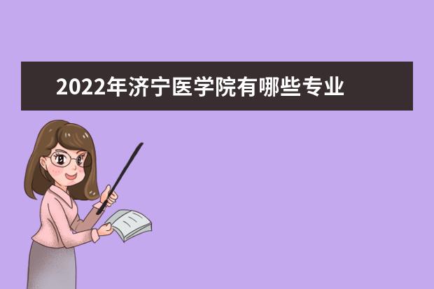 2022年济宁医学院有哪些专业 国家特色专业名单  如何