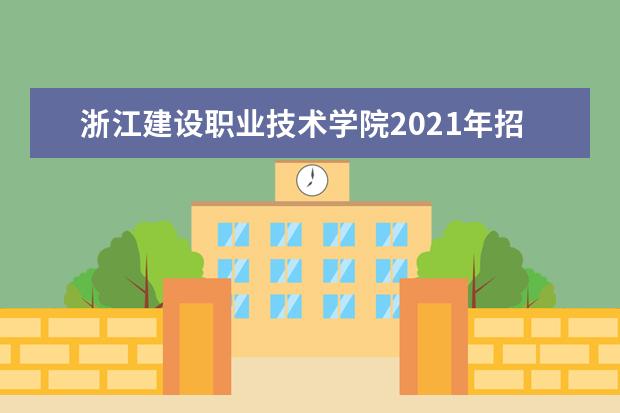 浙江建设职业技术学院2021年招生章程  如何