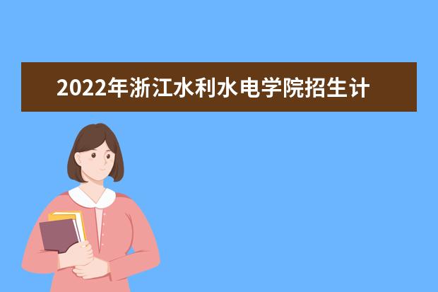 2022年浙江水利水电学院招生计划及招生人数 各省都招什么专业  怎样