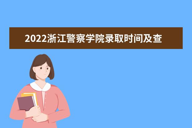 2022浙江警察学院录取时间及查询入口 什么时候能查录取 奖助学金有哪些分别多少钱 怎么申请评定