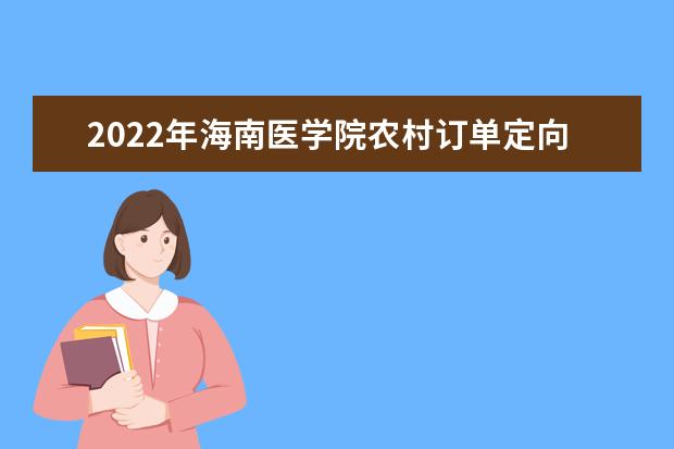 2022年海南医学院农村订单定向免费医学生培养项目人才培养计划第一志愿投档分数线  如何