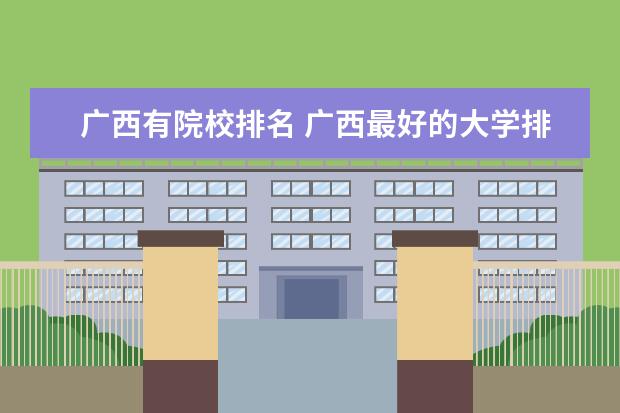 广西有院校排名 广西最好的大学排名前十