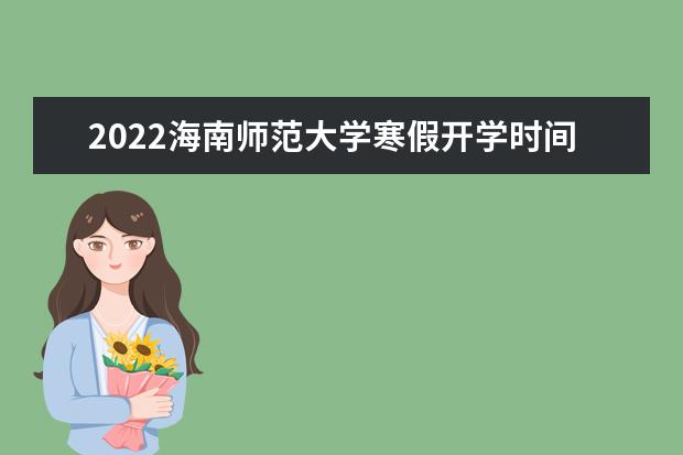 2022海南师范大学寒假开学时间安排 2022年寒假放假时间