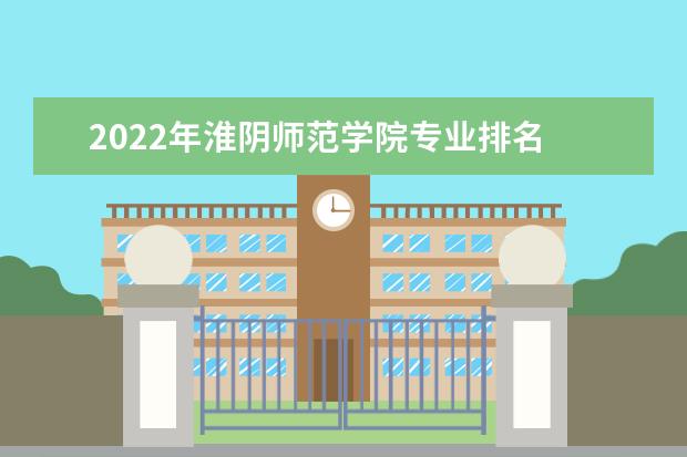 2022年淮阴师范学院专业排名 ​有什么专业