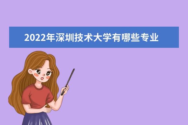 2022年深圳技术大学有哪些专业 开设专业名单  怎么样
