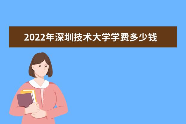 2022年深圳技术大学学费多少钱 一年各专业收费标准 2022录取时间及查询入口 什么时候能查录取