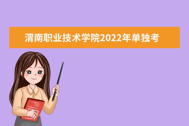 渭南职业技术学院2022年单独考试招生章程 2021年招生章程