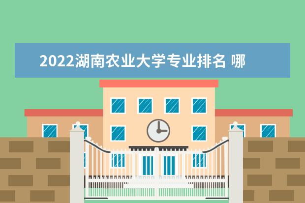 2022湖南农业大学专业排名 哪些专业比较好 2022年专业排名及介绍 哪些专业最好