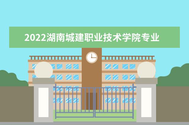 2022湖南城建职业技术学院专业排名 哪些专业比较好 2021专业排名 哪些专业比较好