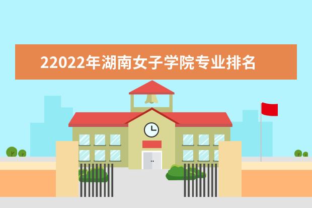 22022年湖南女子学院专业排名及介绍 哪些专业最好 2022适合女生的专业有哪些 什么专业好就业