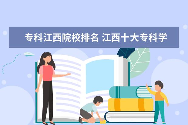 专科江西院校排名 江西十大专科学校排名