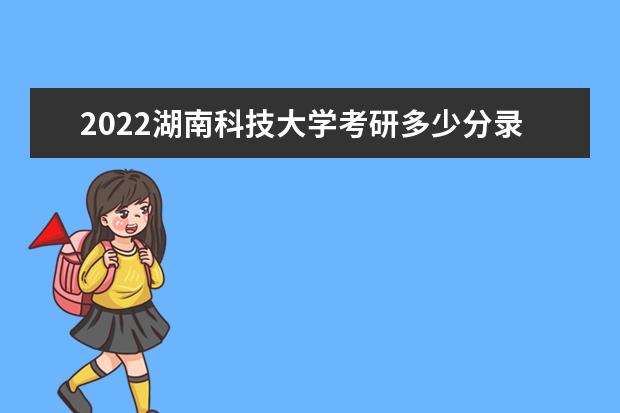 2022湖南科技大学考研多少分录取 研究生考试往年录取分数线参考  如何