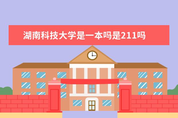 湖南科技大学是一本吗是211吗 口碑怎么样好就业吗 全国排名第几