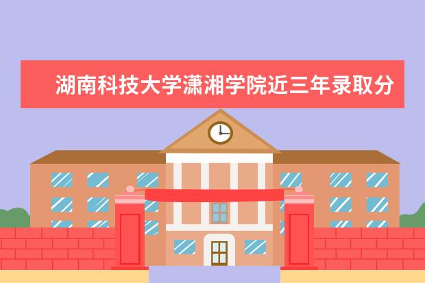 <a target="_blank" href="/xuexiao6204/" title="湖南科技大学潇湘学院">湖南科技大学潇湘学院</a>近三年录取分数线及位次多少？附2020-2022历年最低分排名 近三年录取分数线及位次多少？附2020-2022历年最低分排名