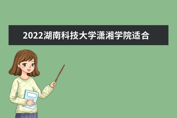 2022<a target="_blank" href="/xuexiao6204/" title="湖南科技大学潇湘学院">湖南科技大学潇湘学院</a>适合女生的专业有哪些 什么专业好就业  如何