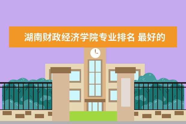 湖南财政经济学院专业排名 最好的专业有哪些  好不好