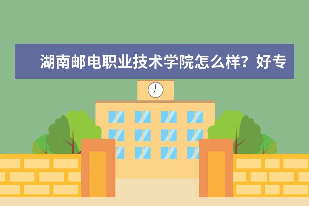 湖南邮电职业技术学院怎么样？好专业有哪些？  怎样