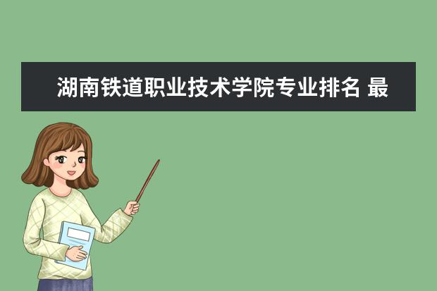 湖南铁道职业技术学院专业排名 最好的专业有哪些  好不好