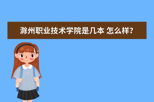 滁州职业技术学院是几本 怎么样？王牌专业有哪些？