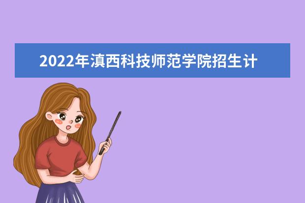 2022年滇西科技师范学院招生计划及招生人数 各省都招什么专业  好不好