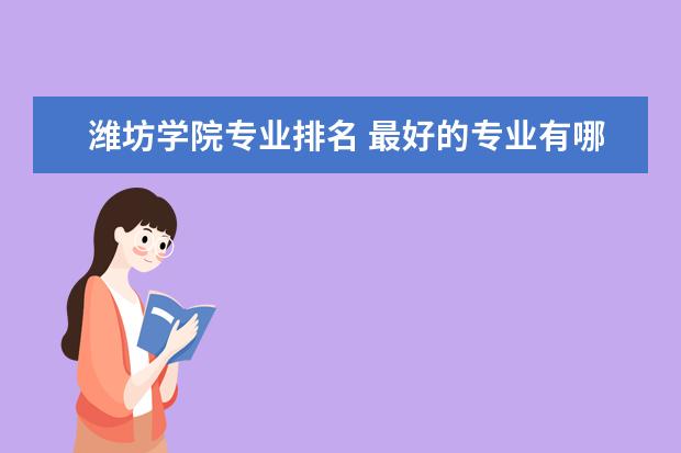 潍坊学院专业排名 最好的专业有哪些  怎么样