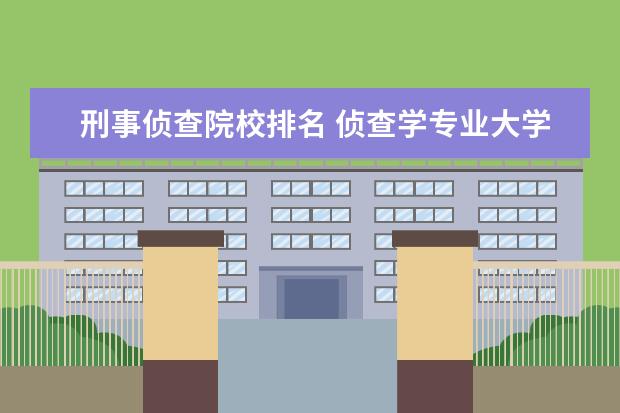 刑事侦查院校排名 侦查学专业大学排名