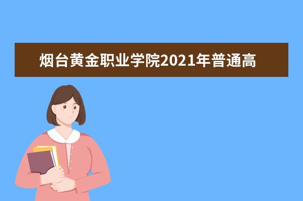 烟台黄金职业学院2021年普通高等教育招生章程 山东又增一所高职院校 获批复