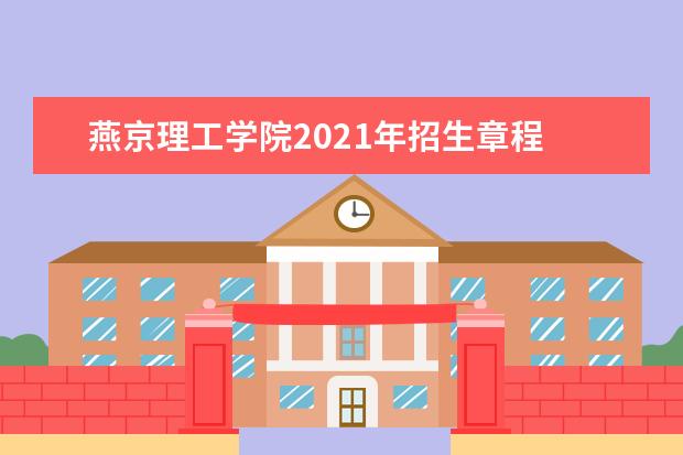 燕京理工学院2021年招生章程  怎么样