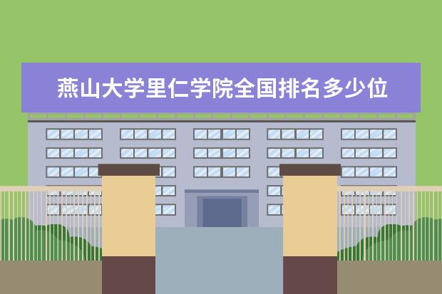 燕山大学里仁学院全国排名多少位 燕山大学里仁学院是211/985大学吗 全国排名怎么样 历年录取分数线多少