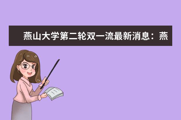 燕山大学第二轮双一流最新消息：燕山大学双一流稳了吗？ 双一流最新消息：官宣双一流？