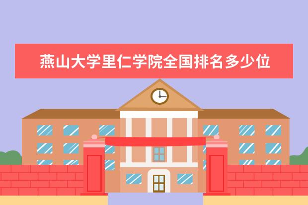 燕山大学里仁学院全国排名多少位 燕山大学里仁学院是211/985大学吗 排名第几 历年录取分数