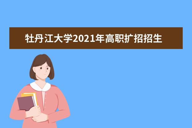 牡丹江大学2021年高职扩招招生简章 2022年单招招生章程