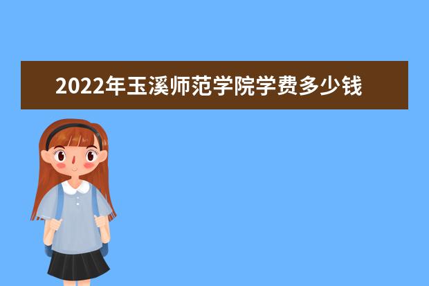 2022年玉溪师范学院学费多少钱 一年各专业收费标准 2022录取时间及查询入口 什么时候能查录取